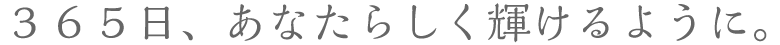 ３６５日、あなたらしく輝けるように。